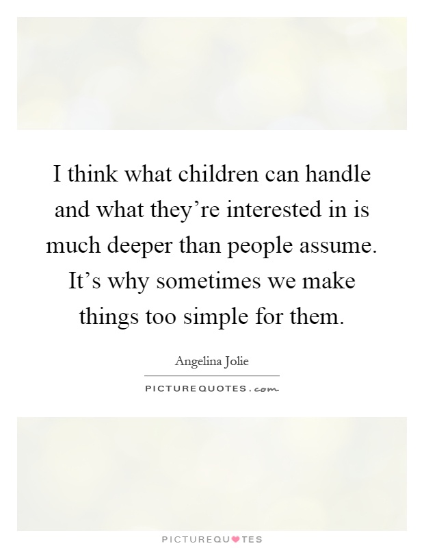 I think what children can handle and what they're interested in is much deeper than people assume. It's why sometimes we make things too simple for them Picture Quote #1