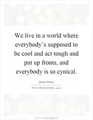 We live in a world where everybody’s supposed to be cool and act tough and put up fronts, and everybody is so cynical Picture Quote #1