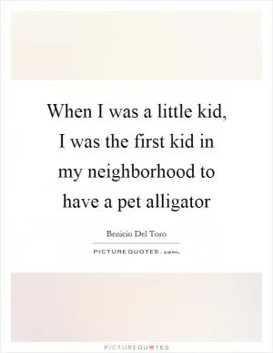 When I was a little kid, I was the first kid in my neighborhood to have a pet alligator Picture Quote #1