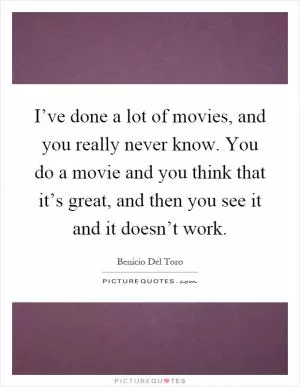 I’ve done a lot of movies, and you really never know. You do a movie and you think that it’s great, and then you see it and it doesn’t work Picture Quote #1