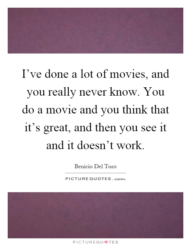 I've done a lot of movies, and you really never know. You do a movie and you think that it's great, and then you see it and it doesn't work Picture Quote #1
