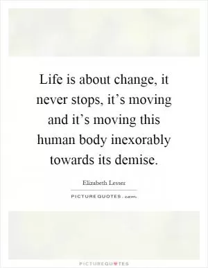 Life is about change, it never stops, it’s moving and it’s moving this human body inexorably towards its demise Picture Quote #1