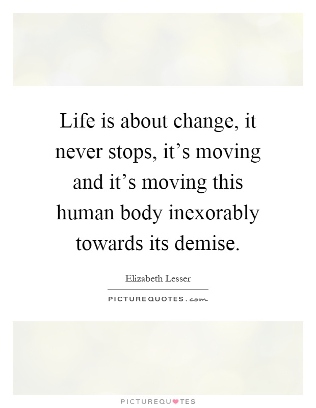 Life is about change, it never stops, it's moving and it's moving this human body inexorably towards its demise Picture Quote #1