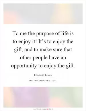 To me the purpose of life is to enjoy it! It’s to enjoy the gift, and to make sure that other people have an opportunity to enjoy the gift Picture Quote #1