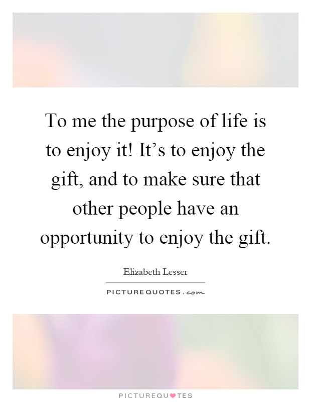 To me the purpose of life is to enjoy it! It's to enjoy the gift, and to make sure that other people have an opportunity to enjoy the gift Picture Quote #1