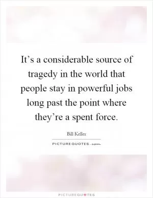 It’s a considerable source of tragedy in the world that people stay in powerful jobs long past the point where they’re a spent force Picture Quote #1