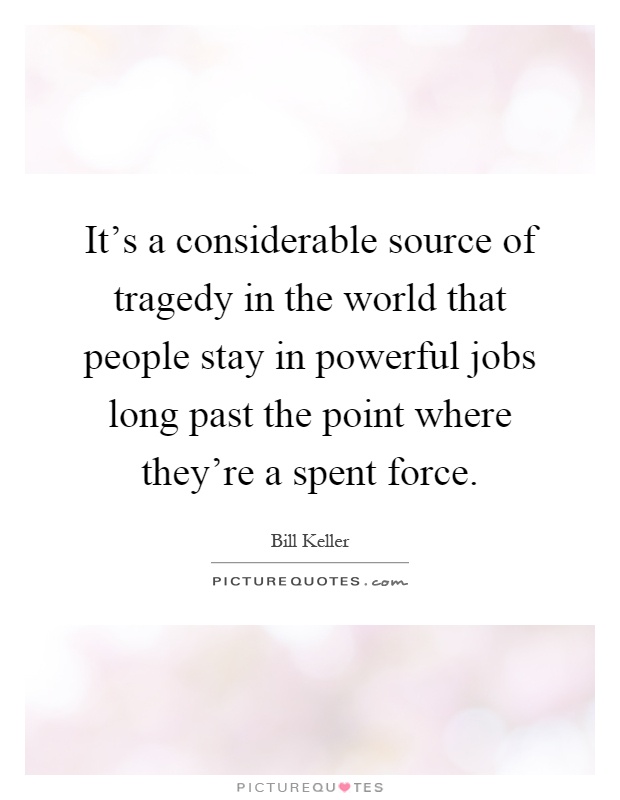 It's a considerable source of tragedy in the world that people stay in powerful jobs long past the point where they're a spent force Picture Quote #1