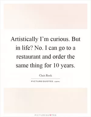 Artistically I’m curious. But in life? No. I can go to a restaurant and order the same thing for 10 years Picture Quote #1