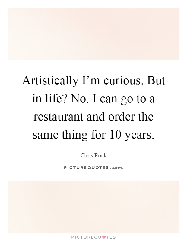 Artistically I'm curious. But in life? No. I can go to a restaurant and order the same thing for 10 years Picture Quote #1