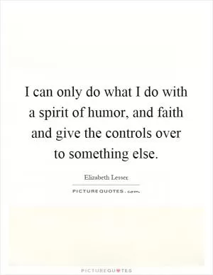 I can only do what I do with a spirit of humor, and faith and give the controls over to something else Picture Quote #1