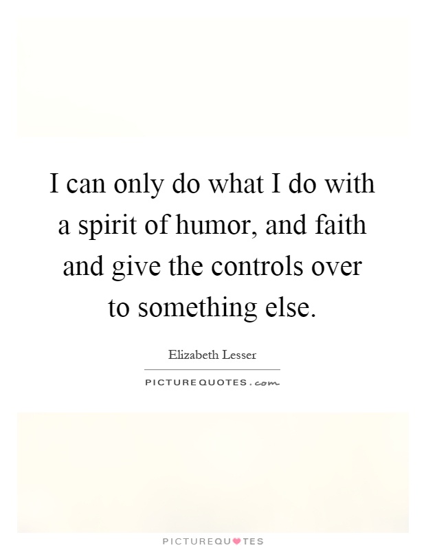 I can only do what I do with a spirit of humor, and faith and give the controls over to something else Picture Quote #1