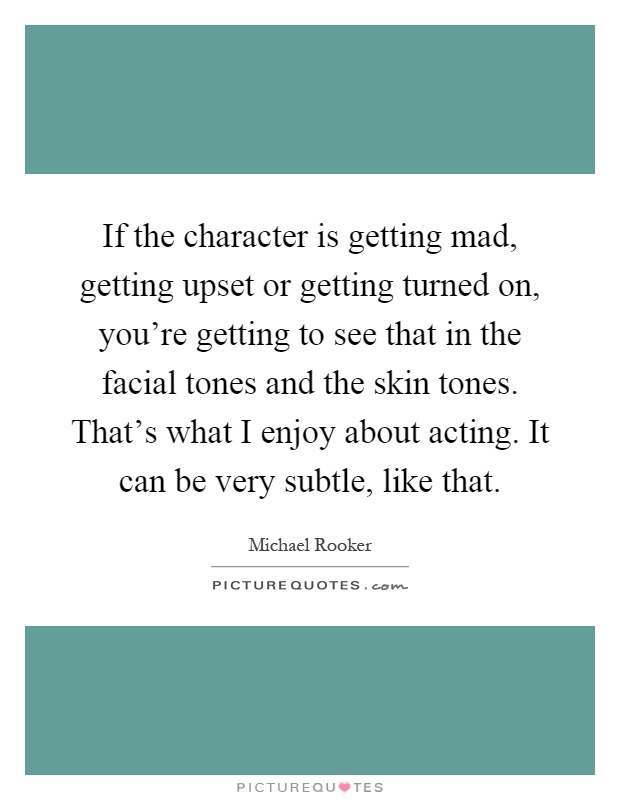 If the character is getting mad, getting upset or getting turned on, you're getting to see that in the facial tones and the skin tones. That's what I enjoy about acting. It can be very subtle, like that Picture Quote #1