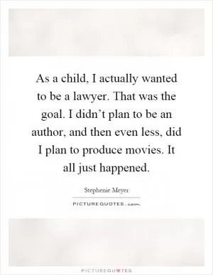 As a child, I actually wanted to be a lawyer. That was the goal. I didn’t plan to be an author, and then even less, did I plan to produce movies. It all just happened Picture Quote #1