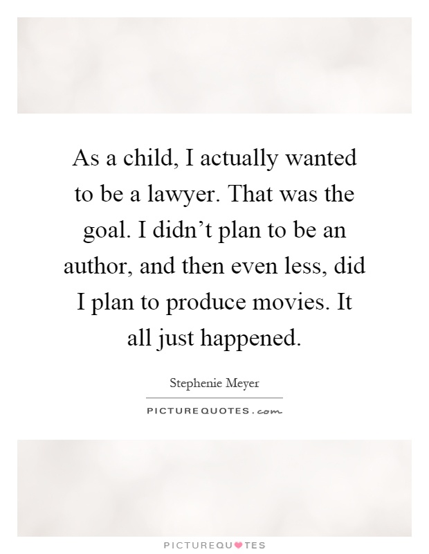 As a child, I actually wanted to be a lawyer. That was the goal. I didn't plan to be an author, and then even less, did I plan to produce movies. It all just happened Picture Quote #1