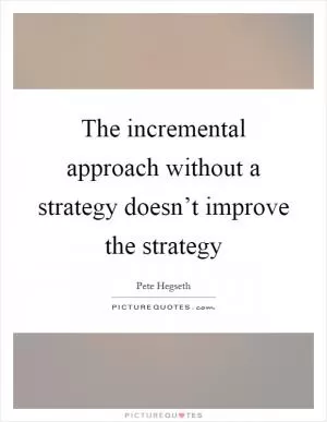 The incremental approach without a strategy doesn’t improve the strategy Picture Quote #1
