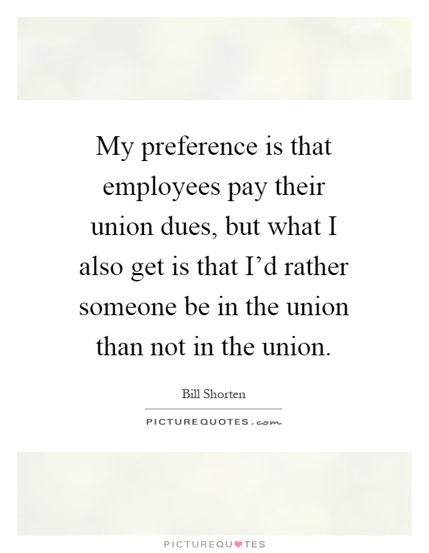 My preference is that employees pay their union dues, but what I also get is that I'd rather someone be in the union than not in the union Picture Quote #1