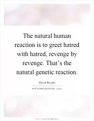The natural human reaction is to greet hatred with hatred, revenge by revenge. That’s the natural genetic reaction Picture Quote #1