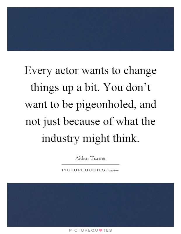 Every actor wants to change things up a bit. You don't want to be pigeonholed, and not just because of what the industry might think Picture Quote #1
