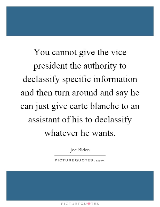 You cannot give the vice president the authority to declassify specific information and then turn around and say he can just give carte blanche to an assistant of his to declassify whatever he wants Picture Quote #1
