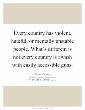 Every country has violent, hateful, or mentally unstable people. What’s different is not every country is awash with easily accessible guns Picture Quote #1