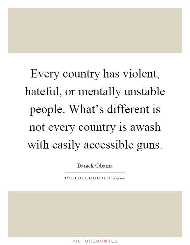 Every country has violent, hateful, or mentally unstable people. What's different is not every country is awash with easily accessible guns Picture Quote #1
