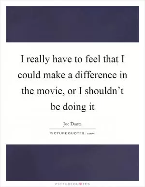 I really have to feel that I could make a difference in the movie, or I shouldn’t be doing it Picture Quote #1