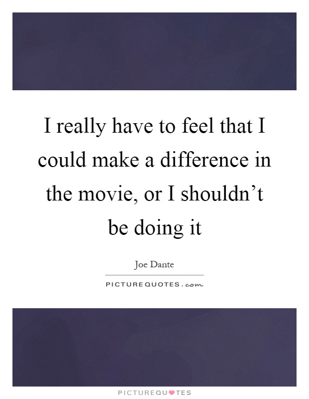 I really have to feel that I could make a difference in the movie, or I shouldn't be doing it Picture Quote #1