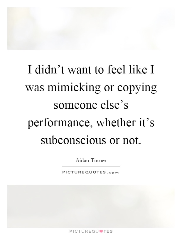 I didn't want to feel like I was mimicking or copying someone else's performance, whether it's subconscious or not Picture Quote #1