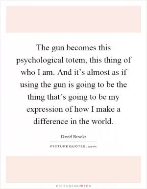 The gun becomes this psychological totem, this thing of who I am. And it’s almost as if using the gun is going to be the thing that’s going to be my expression of how I make a difference in the world Picture Quote #1