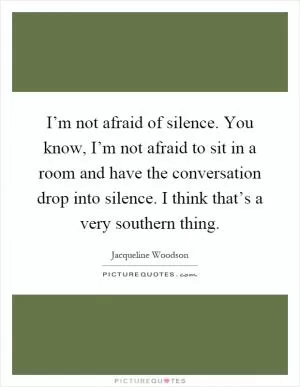 I’m not afraid of silence. You know, I’m not afraid to sit in a room and have the conversation drop into silence. I think that’s a very southern thing Picture Quote #1