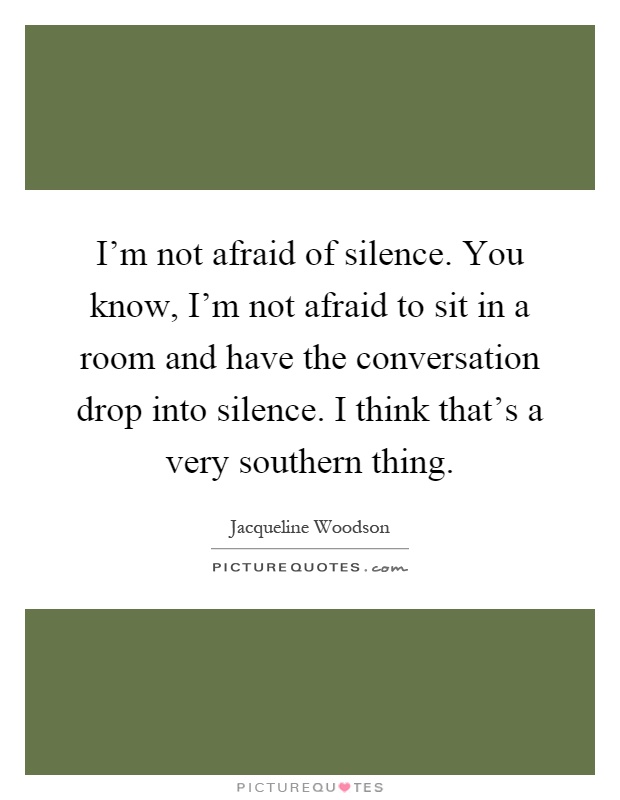 I'm not afraid of silence. You know, I'm not afraid to sit in a room and have the conversation drop into silence. I think that's a very southern thing Picture Quote #1