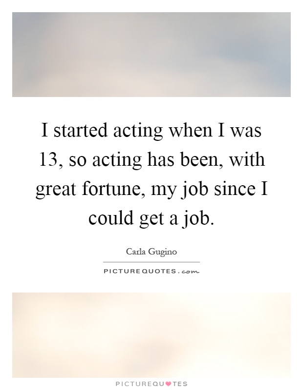 I started acting when I was 13, so acting has been, with great fortune, my job since I could get a job Picture Quote #1
