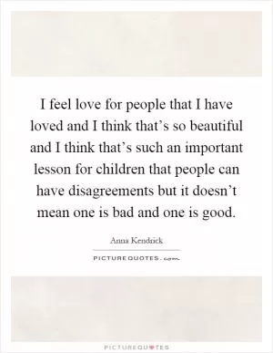 I feel love for people that I have loved and I think that’s so beautiful and I think that’s such an important lesson for children that people can have disagreements but it doesn’t mean one is bad and one is good Picture Quote #1