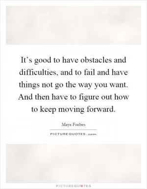 It’s good to have obstacles and difficulties, and to fail and have things not go the way you want. And then have to figure out how to keep moving forward Picture Quote #1