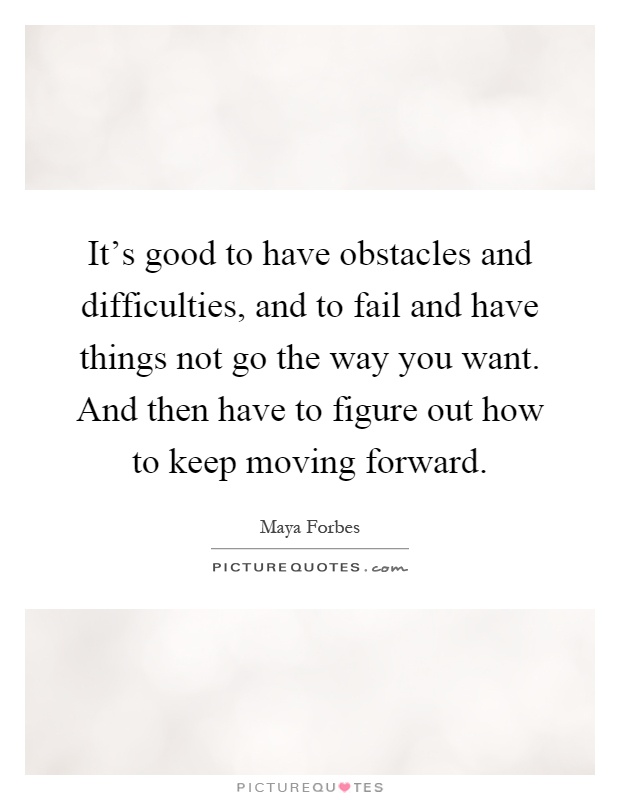 It's good to have obstacles and difficulties, and to fail and have things not go the way you want. And then have to figure out how to keep moving forward Picture Quote #1