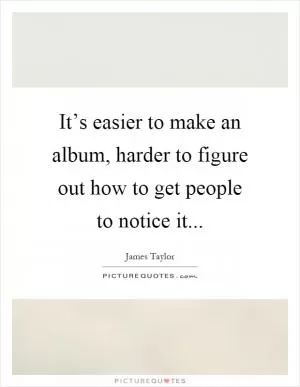 It’s easier to make an album, harder to figure out how to get people to notice it Picture Quote #1
