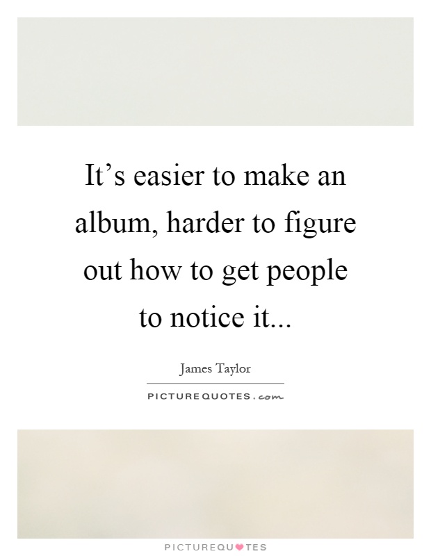 It's easier to make an album, harder to figure out how to get people to notice it Picture Quote #1