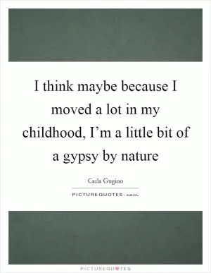 I think maybe because I moved a lot in my childhood, I’m a little bit of a gypsy by nature Picture Quote #1