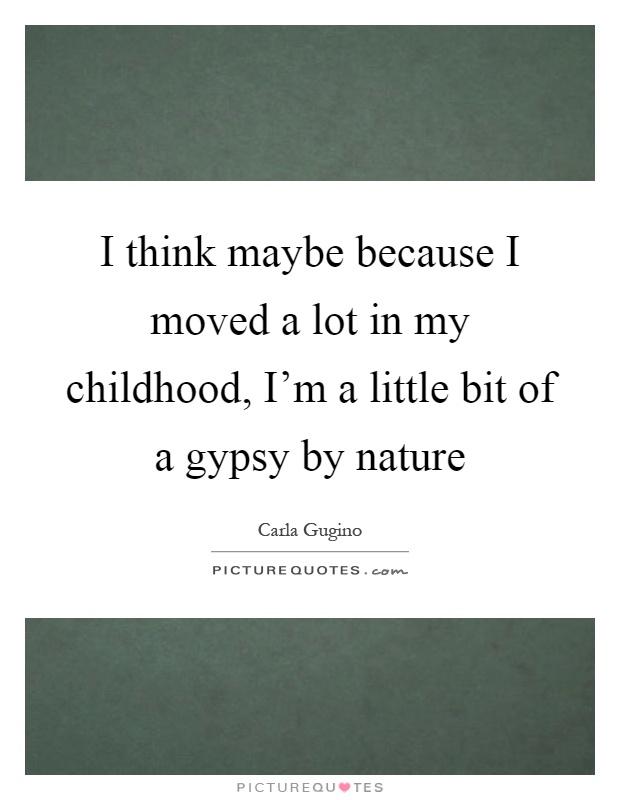 I think maybe because I moved a lot in my childhood, I'm a little bit of a gypsy by nature Picture Quote #1