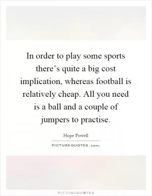 In order to play some sports there’s quite a big cost implication, whereas football is relatively cheap. All you need is a ball and a couple of jumpers to practise Picture Quote #1