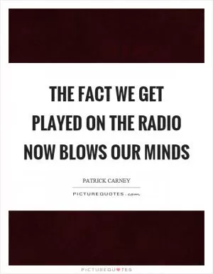 The fact we get played on the radio now blows our minds Picture Quote #1
