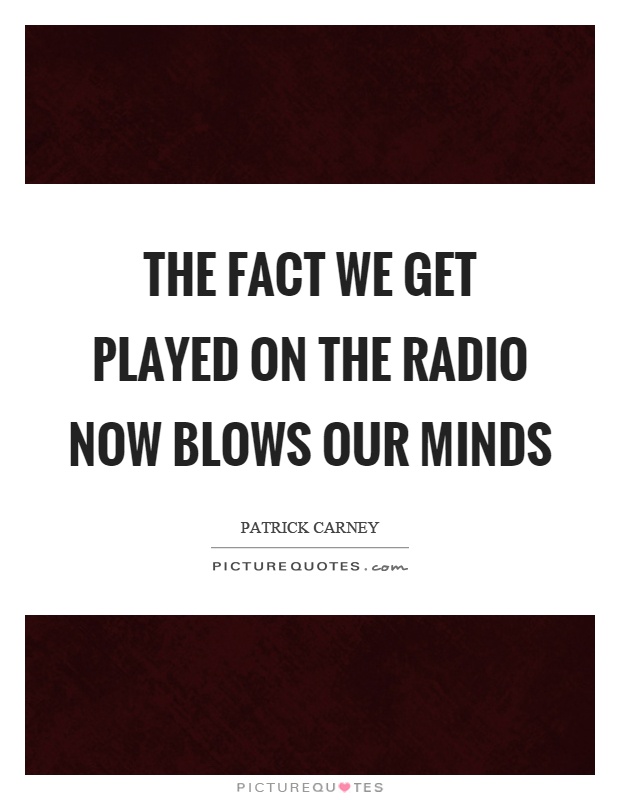 The fact we get played on the radio now blows our minds Picture Quote #1