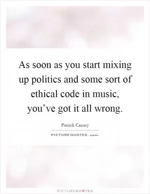 As soon as you start mixing up politics and some sort of ethical code in music, you’ve got it all wrong Picture Quote #1