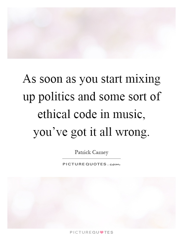 As soon as you start mixing up politics and some sort of ethical code in music, you've got it all wrong Picture Quote #1