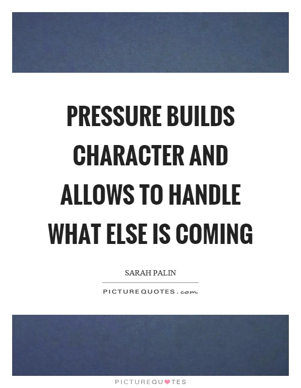 Pressure builds character and allows to handle what else is coming Picture Quote #1