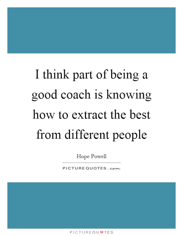 I think part of being a good coach is knowing how to extract the best from different people Picture Quote #1