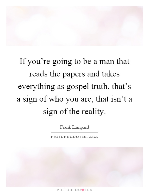 If you're going to be a man that reads the papers and takes everything as gospel truth, that's a sign of who you are, that isn't a sign of the reality Picture Quote #1