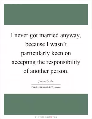 I never got married anyway, because I wasn’t particularly keen on accepting the responsibility of another person Picture Quote #1