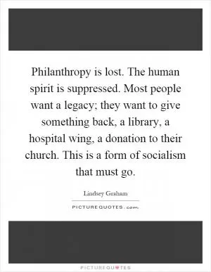 Philanthropy is lost. The human spirit is suppressed. Most people want a legacy; they want to give something back, a library, a hospital wing, a donation to their church. This is a form of socialism that must go Picture Quote #1