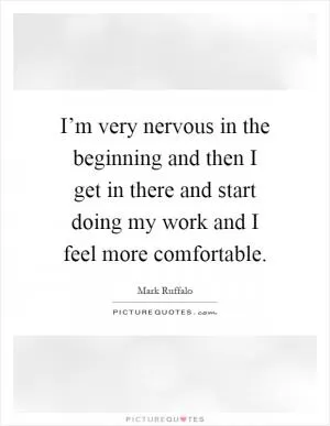 I’m very nervous in the beginning and then I get in there and start doing my work and I feel more comfortable Picture Quote #1